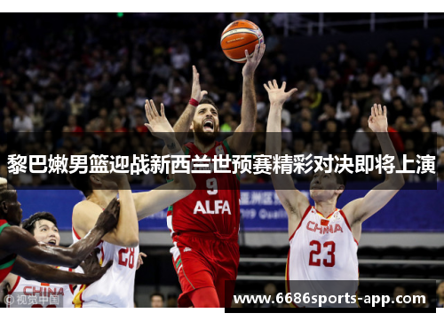 黎巴嫩男篮迎战新西兰世预赛精彩对决即将上演